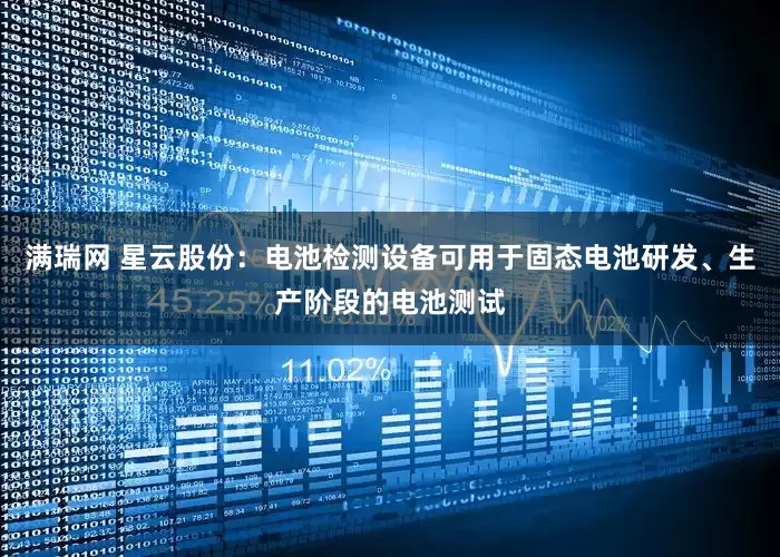 满瑞网 星云股份：电池检测设备可用于固态电池研发、生产阶段的电池测试