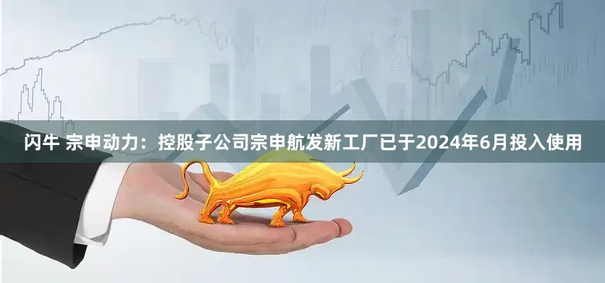闪牛 宗申动力：控股子公司宗申航发新工厂已于2024年6月投入使用