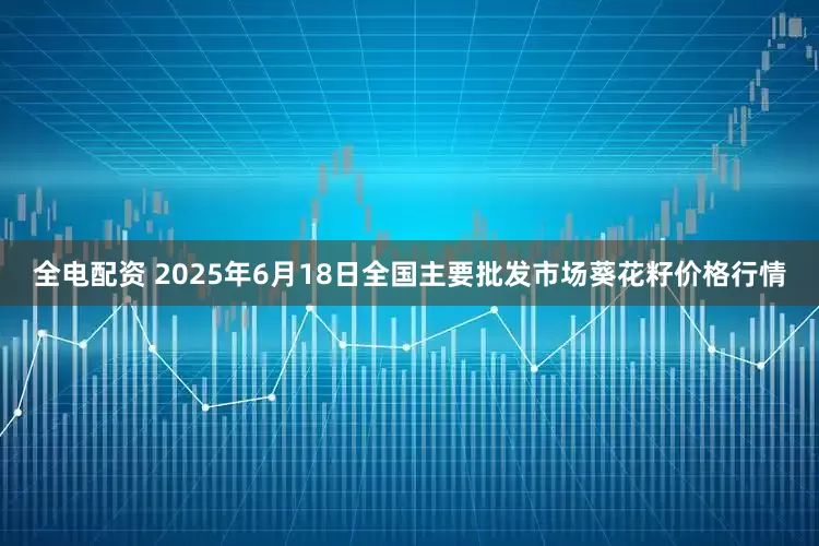 全电配资 2025年6月18日全国主要批发市场葵花籽价格行情