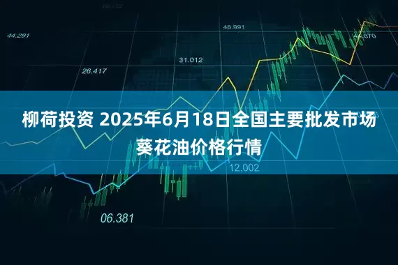 柳荷投资 2025年6月18日全国主要批发市场葵花油价格行情