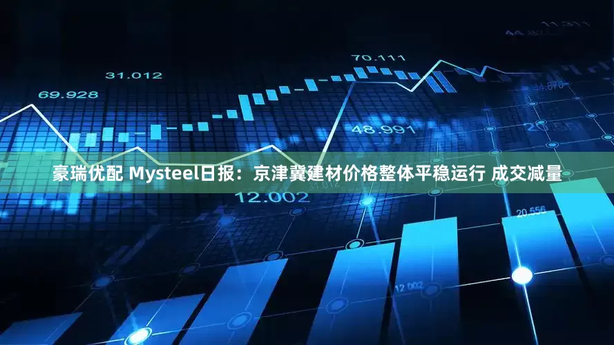 豪瑞优配 Mysteel日报：京津冀建材价格整体平稳运行 成交减量