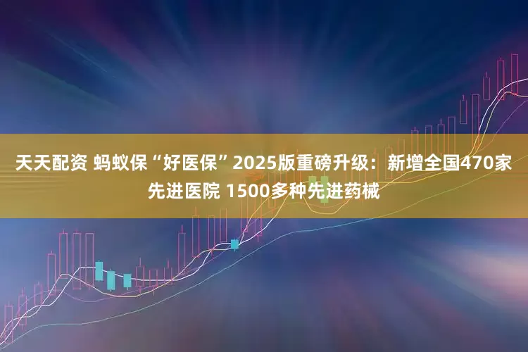 天天配资 蚂蚁保“好医保”2025版重磅升级：新增全国470家先进医院 1500多种先进药械