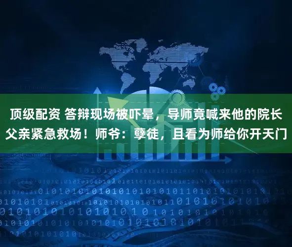 顶级配资 答辩现场被吓晕，导师竟喊来他的院长父亲紧急救场！师爷：孽徒，且看为师给你开天门