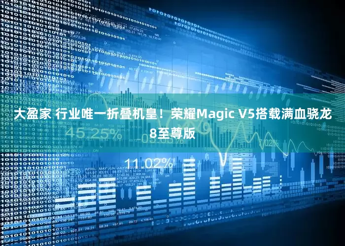 大盈家 行业唯一折叠机皇！荣耀Magic V5搭载满血骁龙8至尊版