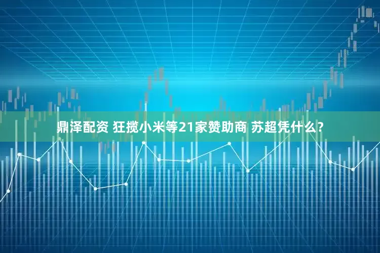 鼎泽配资 狂揽小米等21家赞助商 苏超凭什么？