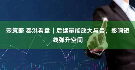 壹策略 秦洪看盘｜后续量能放大与否，影响短线弹升空间