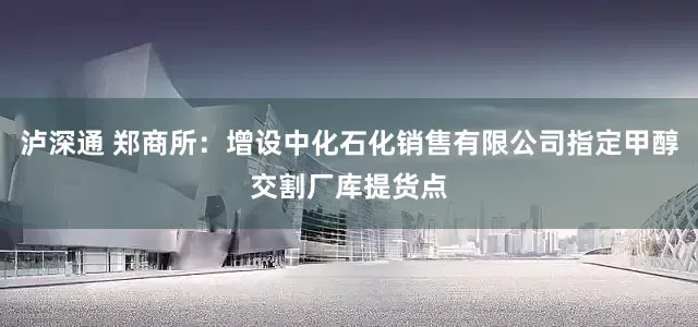 泸深通 郑商所：增设中化石化销售有限公司指定甲醇交割厂库提货点
