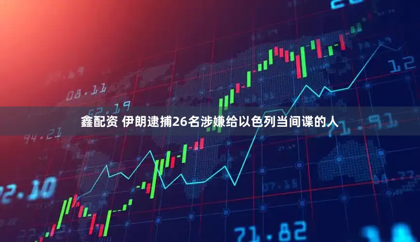 鑫配资 伊朗逮捕26名涉嫌给以色列当间谍的人