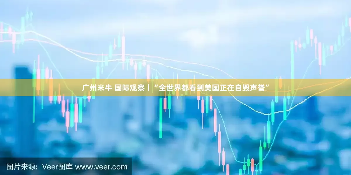 广州米牛 国际观察丨“全世界都看到美国正在自毁声誉”