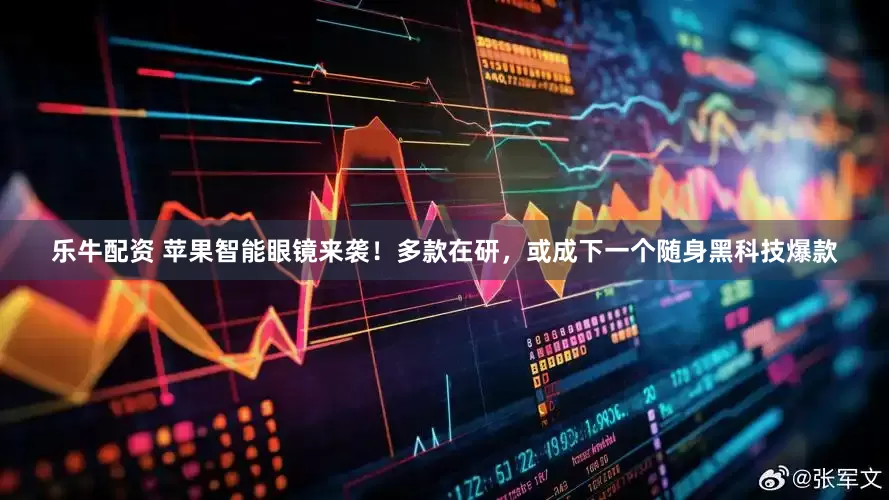 乐牛配资 苹果智能眼镜来袭！多款在研，或成下一个随身黑科技爆款