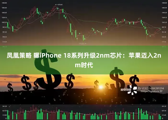 凤凰策略 曝iPhone 18系列升级2nm芯片：苹果迈入2nm时代