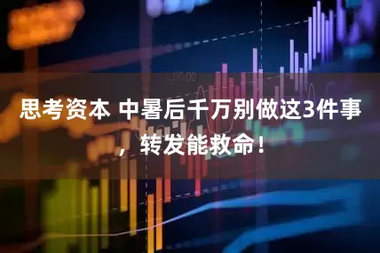 思考资本 中暑后千万别做这3件事，转发能救命！