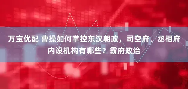 万宝优配 曹操如何掌控东汉朝政，司空府、丞相府内设机构有哪些？霸府政治