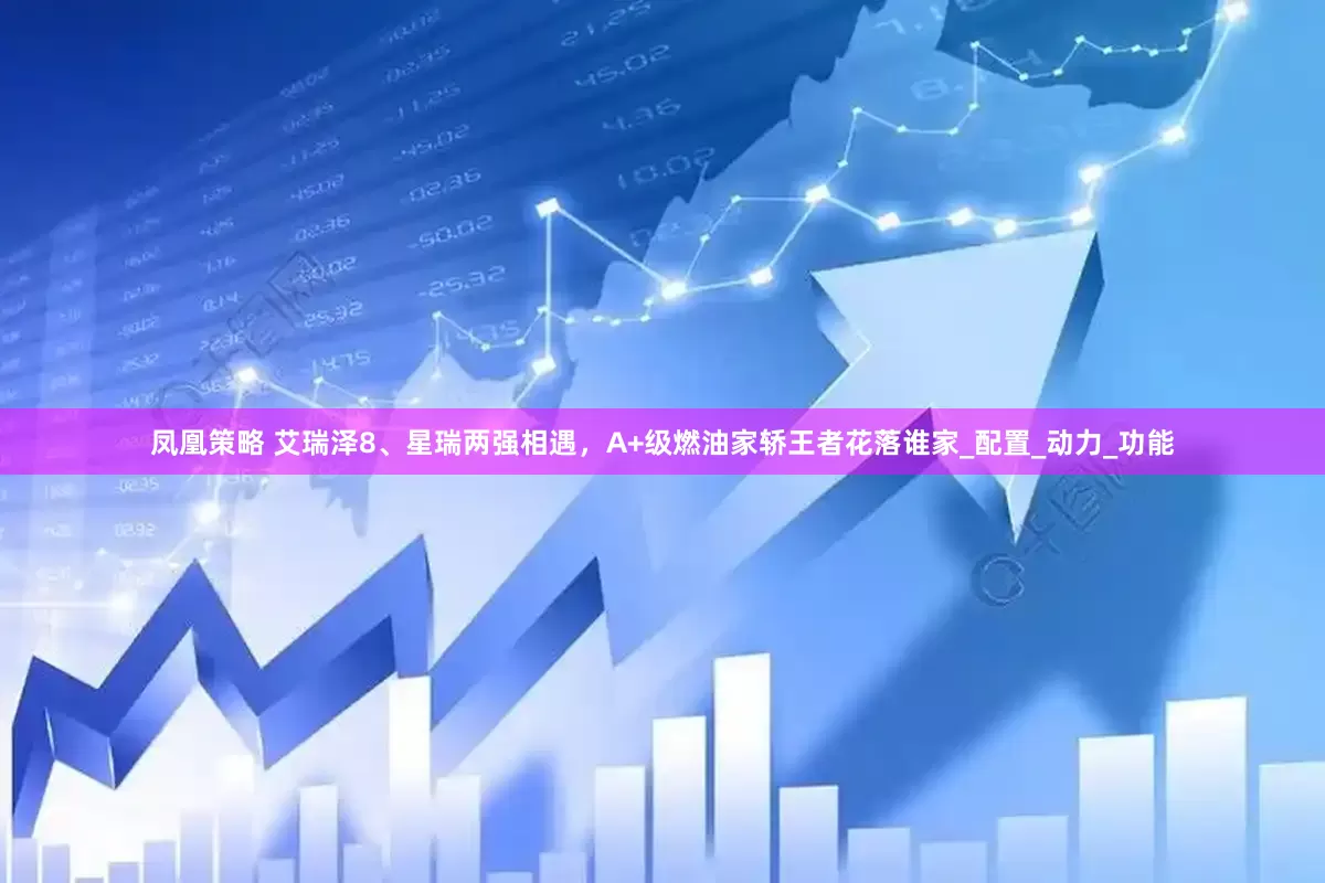 凤凰策略 艾瑞泽8、星瑞两强相遇，A+级燃油家轿王者花落谁家_配置_动力_功能