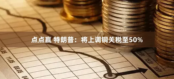 点点赢 特朗普：将上调铜关税至50%