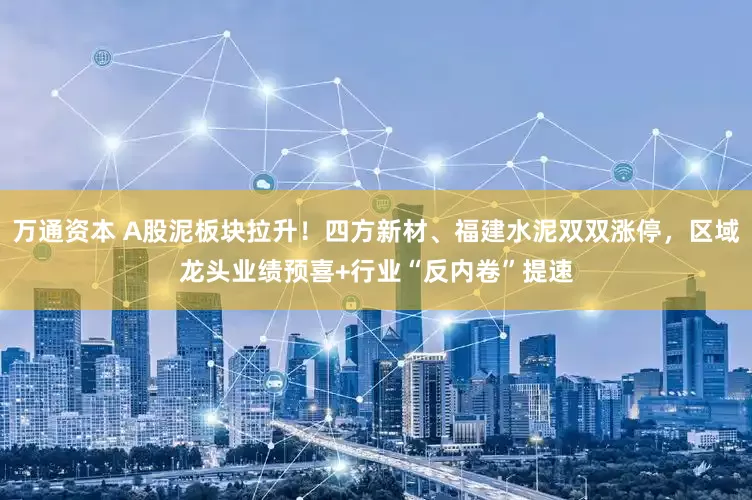 万通资本 A股泥板块拉升！四方新材、福建水泥双双涨停，区域龙头业绩预喜+行业“反内卷”提速