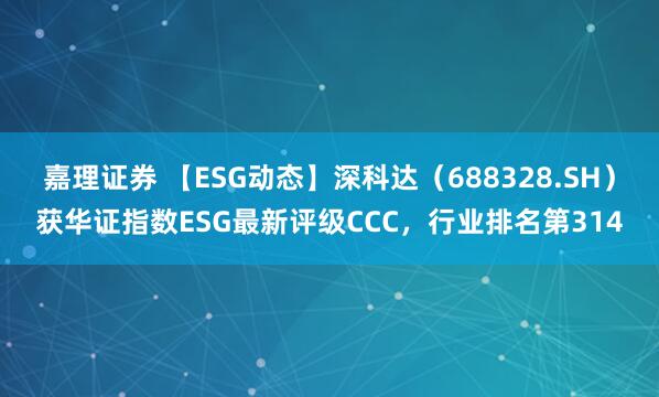 嘉理证券 【ESG动态】深科达（688328.SH）获华证指数ESG最新评级CCC，行业排名第314