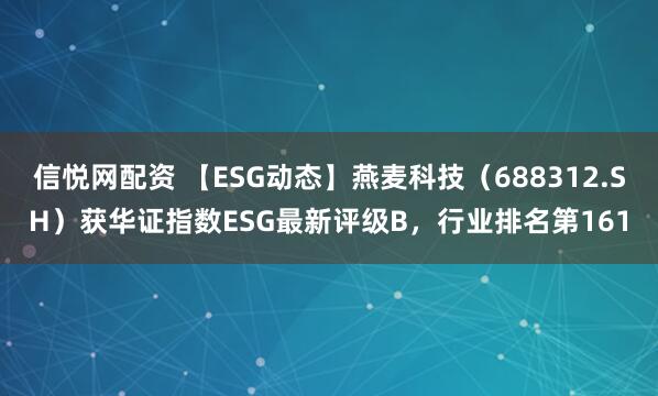信悦网配资 【ESG动态】燕麦科技（688312.SH）获华证指数ESG最新评级B，行业排名第161