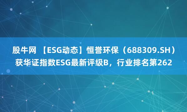 股牛网 【ESG动态】恒誉环保（688309.SH）获华证指数ESG最新评级B，行业排名第262