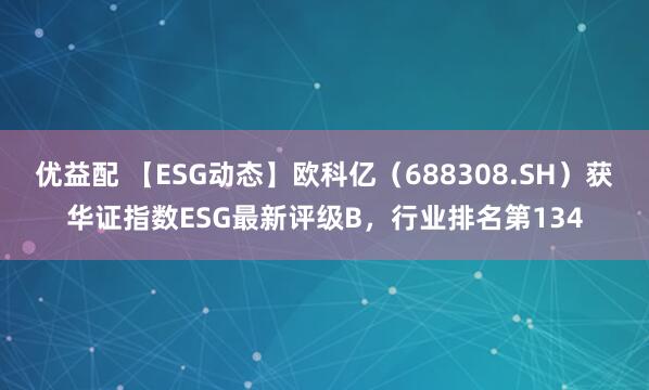 优益配 【ESG动态】欧科亿（688308.SH）获华证指数ESG最新评级B，行业排名第134