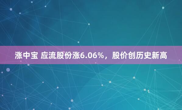 涨中宝 应流股份涨6.06%，股价创历史新高