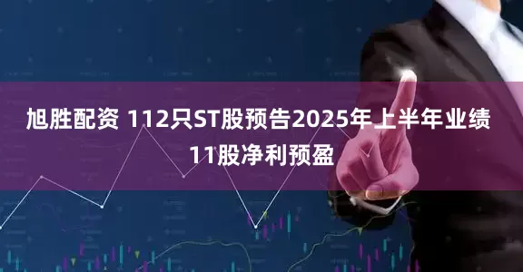 旭胜配资 112只ST股预告2025年上半年业绩 11股净利预盈