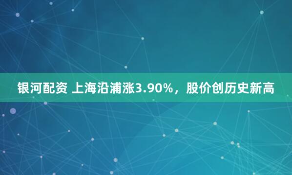 银河配资 上海沿浦涨3.90%，股价创历史新高