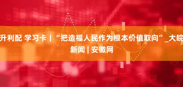 升利配 学习卡丨“把造福人民作为根本价值取向”_大皖新闻 | 安徽网