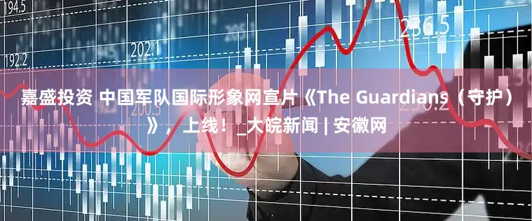 嘉盛投资 中国军队国际形象网宣片《The Guardians（守护）》，上线！_大皖新闻 | 安徽网