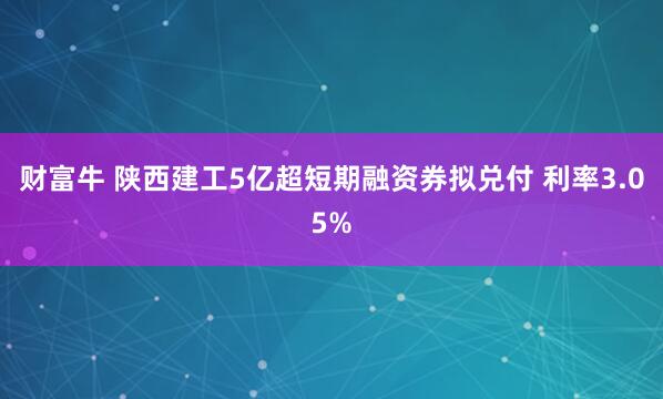 财富牛 陕西建工5亿超短期融资券拟兑付 利率3.05%