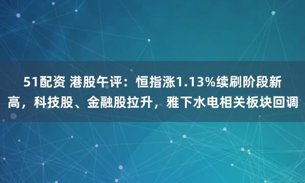 51配资 港股午评：恒指涨1.13%续刷阶段新高，科技股、金融股拉升，雅下水电相关板块回调
