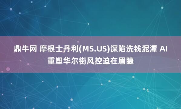 鼎牛网 摩根士丹利(MS.US)深陷洗钱泥潭 AI重塑华尔街风控迫在眉睫
