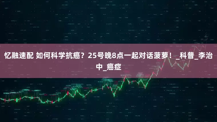 忆融速配 如何科学抗癌？25号晚8点一起对话菠萝！_科普_李治中_癌症