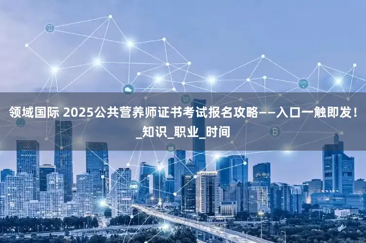 领域国际 2025公共营养师证书考试报名攻略——入口一触即发！_知识_职业_时间