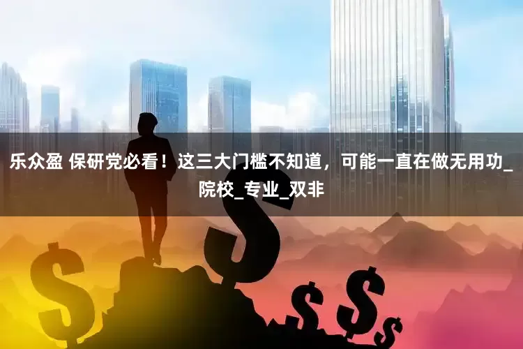 乐众盈 保研党必看！这三大门槛不知道，可能一直在做无用功_院校_专业_双非