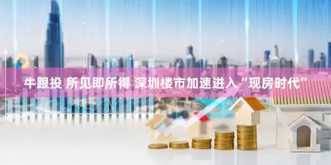 牛跟投 所见即所得 深圳楼市加速进入“现房时代”
