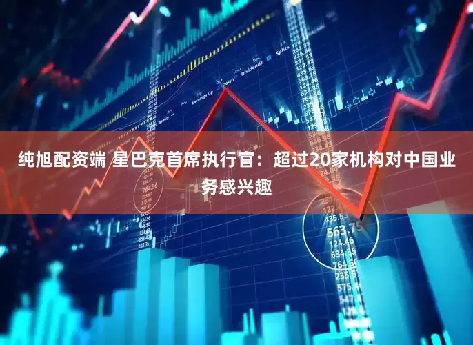 纯旭配资端 星巴克首席执行官：超过20家机构对中国业务感兴趣