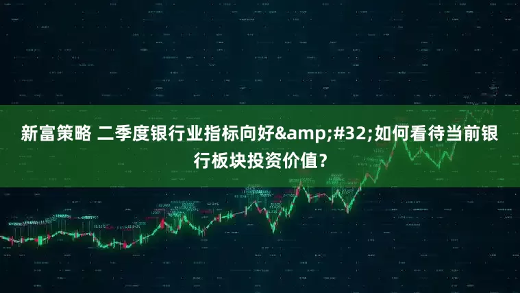 新富策略 二季度银行业指标向好&#32;如何看待当前银行板块投资价值？