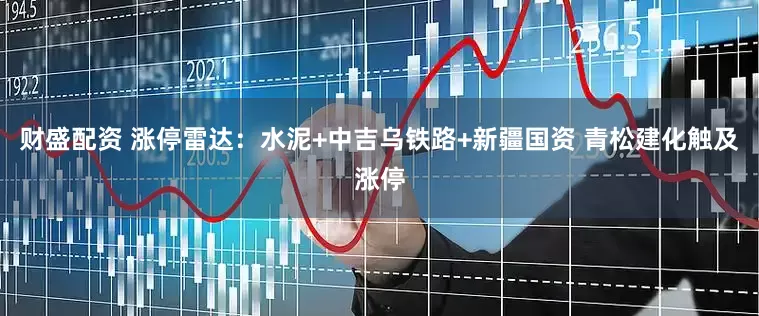 财盛配资 涨停雷达：水泥+中吉乌铁路+新疆国资 青松建化触及涨停