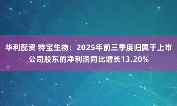 华利配资 特宝生物：2025年前三季度归属于上市公司股东的净利润同比增长13.20%