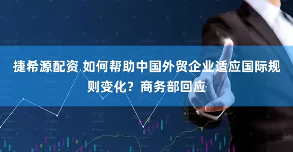 捷希源配资 如何帮助中国外贸企业适应国际规则变化?商务部回应