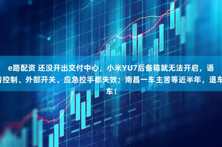 e路配资 还没开出交付中心，小米YU7后备箱就无法开启，语音控制、外部开关、应急拉手都失效；南昌一车主苦等近半年，退车！
