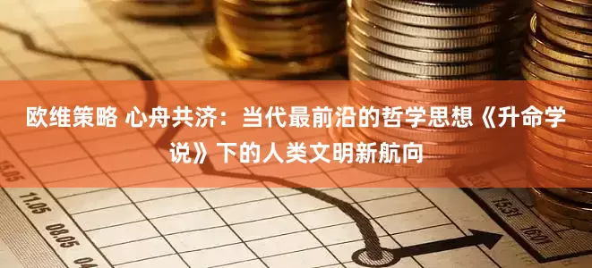 欧维策略 心舟共济：当代最前沿的哲学思想《升命学说》下的人类文明新航向