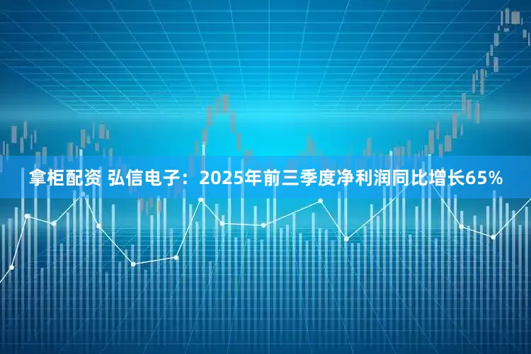 拿柜配资 弘信电子：2025年前三季度净利润同比增长65%