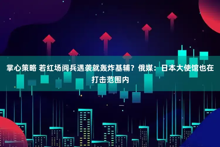 掌心策略 若红场阅兵遇袭就轰炸基辅？俄媒：日本大使馆也在打击范围内