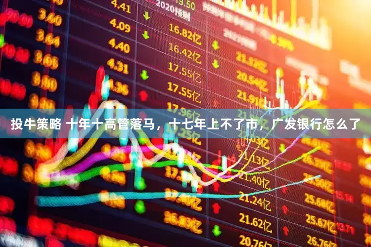 投牛策略 十年十高管落马，十七年上不了市，广发银行怎么了