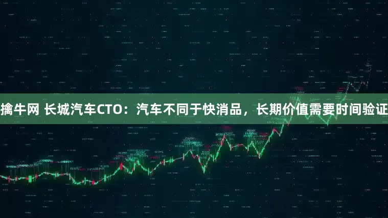 擒牛网 长城汽车CTO：汽车不同于快消品，长期价值需要时间验证