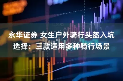 永华证券 女生户外骑行头盔入坑选择：三款适用多种骑行场景
