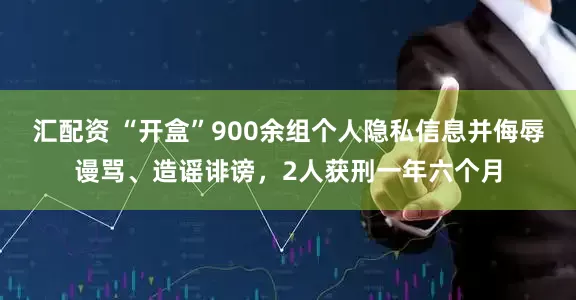 汇配资 “开盒”900余组个人隐私信息并侮辱谩骂、造谣诽谤，2人获刑一年六个月